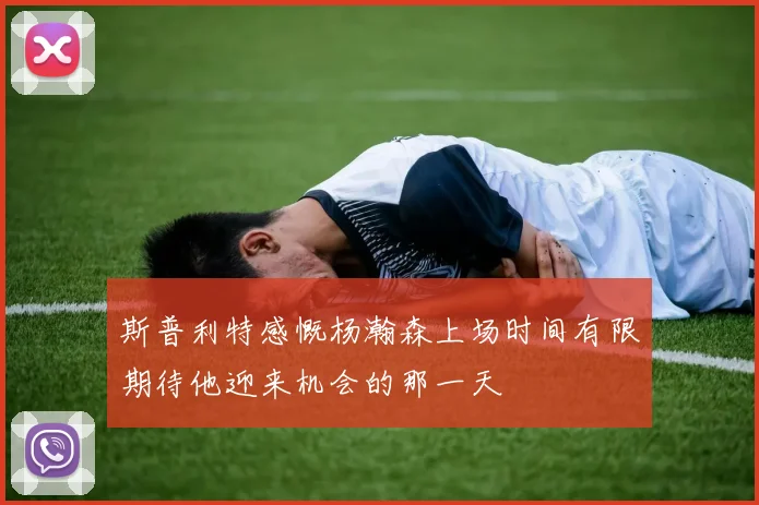 斯普利特感慨杨瀚森上场时间有限期待他迎来机会的那一天