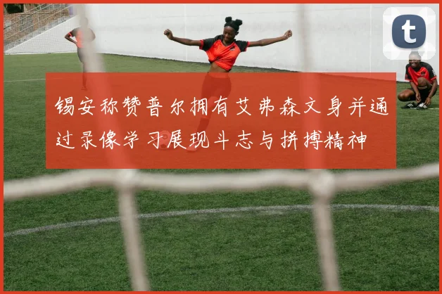 锡安称赞普尔拥有艾弗森文身并通过录像学习展现斗志与拼搏精神