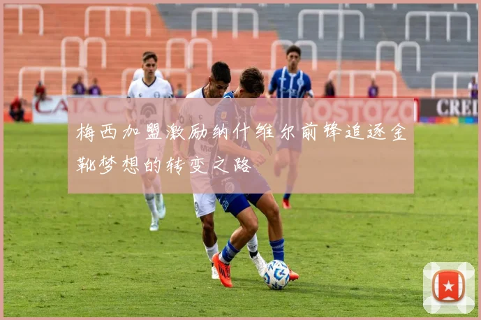 梅西加盟激励纳什维尔前锋追逐金靴梦想的转变之路