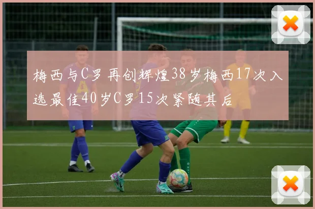 梅西与C罗再创辉煌38岁梅西17次入选最佳40岁C罗15次紧随其后