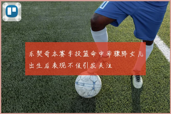 东契奇本赛季投篮命中率骤降女儿出生后表现不佳引发关注