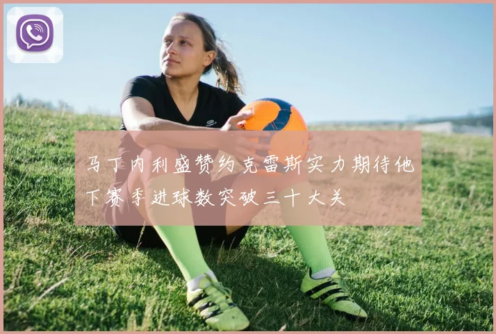 马丁内利盛赞约克雷斯实力期待他下赛季进球数突破三十大关