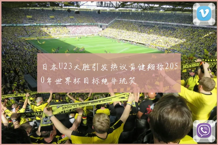 日本U23大胜引发热议黄健翔称2050年世界杯目标绝非玩笑