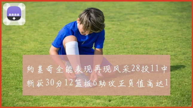 约基奇全能表现再现风采28投11中斩获30分12篮板6助攻正负值高达13