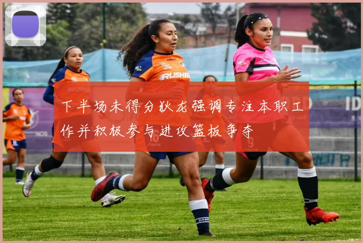 下半场未得分狄龙强调专注本职工作并积极参与进攻篮板争夺