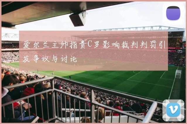 爱尔兰主帅指责C罗影响裁判判罚引发争议与讨论