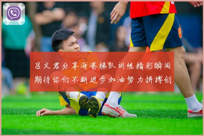吕文君分享海港梯队训练精彩瞬间期待你们不断进步加油努力拼搏创造辉煌