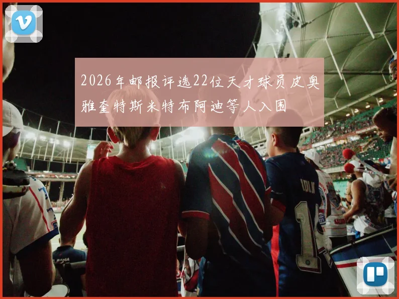 2026年邮报评选22位天才球员皮奥雅奎特斯米特布阿迪等人入围