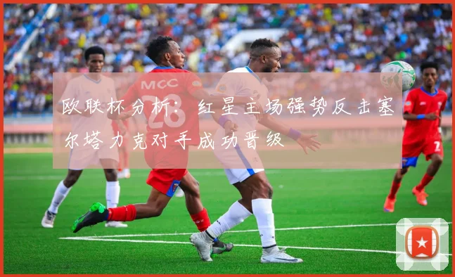 欧联杯分析：红星主场强势反击塞尔塔力克对手成功晋级