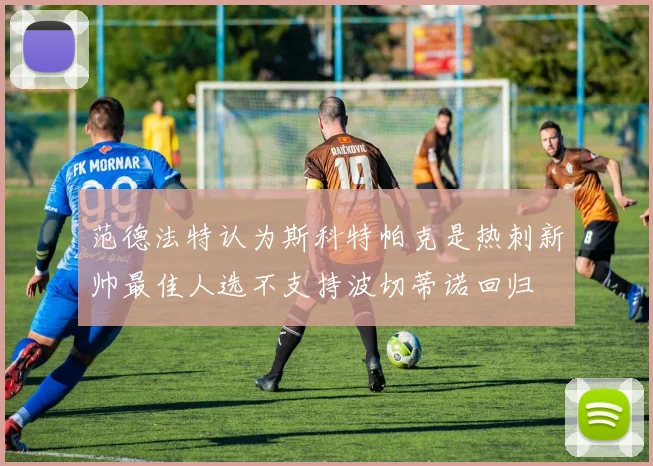 范德法特认为斯科特帕克是热刺新帅最佳人选不支持波切蒂诺回归