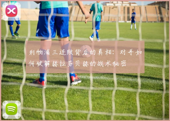 利物浦三连败背后的真相：对手如何破解赫拉芬贝赫的战术秘密