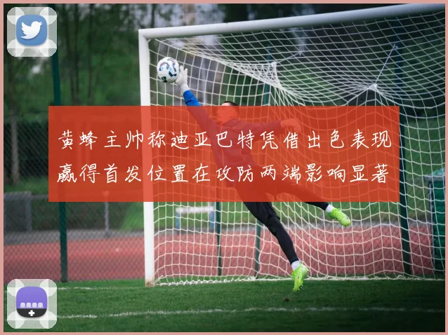 黄蜂主帅称迪亚巴特凭借出色表现赢得首发位置在攻防两端影响显著