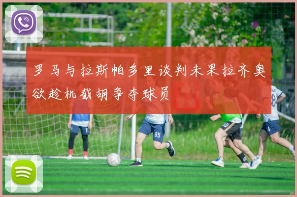 罗马与拉斯帕多里谈判未果拉齐奥欲趁机截胡争夺球员