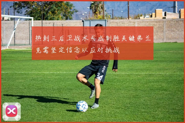 热刺三后卫战术或成制胜关键弗兰克需坚定信念以应对挑战
