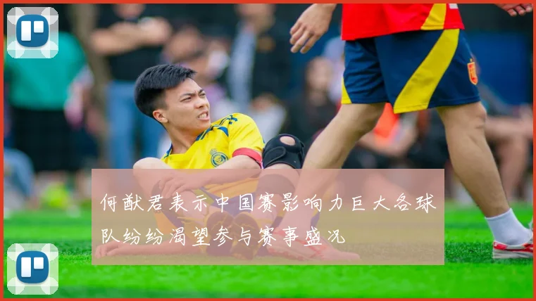 何猷君表示中国赛影响力巨大各球队纷纷渴望参与赛事盛况