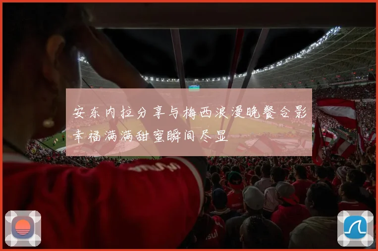 安东内拉分享与梅西浪漫晚餐合影幸福满满甜蜜瞬间尽显