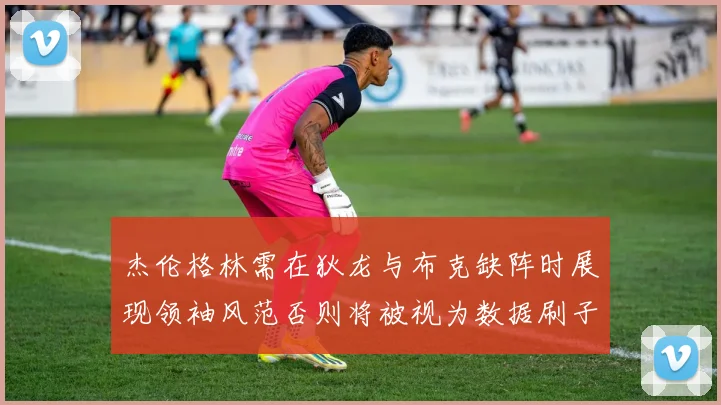 杰伦格林需在狄龙与布克缺阵时展现领袖风范否则将被视为数据刷子