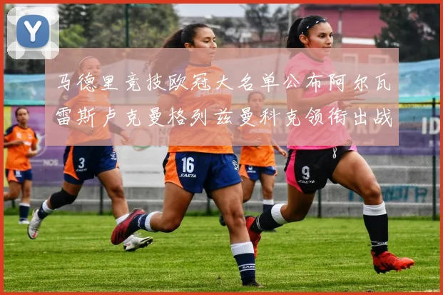 马德里竞技欧冠大名单公布阿尔瓦雷斯卢克曼格列兹曼科克领衔出战