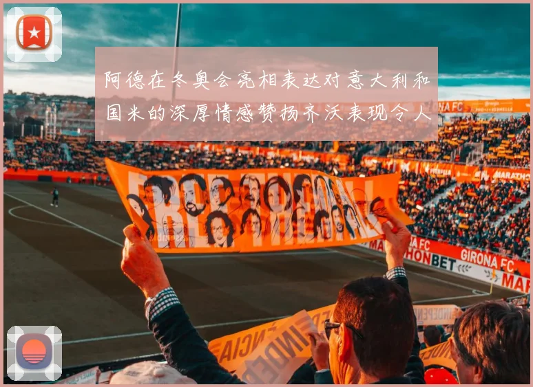阿德在冬奥会亮相表达对意大利和国米的深厚情感赞扬齐沃表现令人惊喜