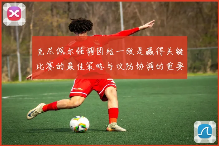 克尼佩尔强调团结一致是赢得关键比赛的最佳策略与攻防协调的重要性