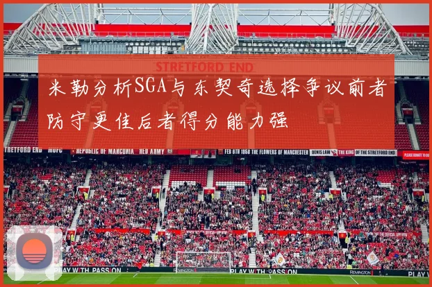 米勒分析SGA与东契奇选择争议前者防守更佳后者得分能力强