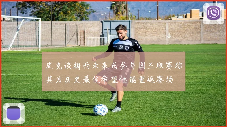 皮克谈梅西未来或参与国王联赛称其为历史最佳希望他能重返赛场