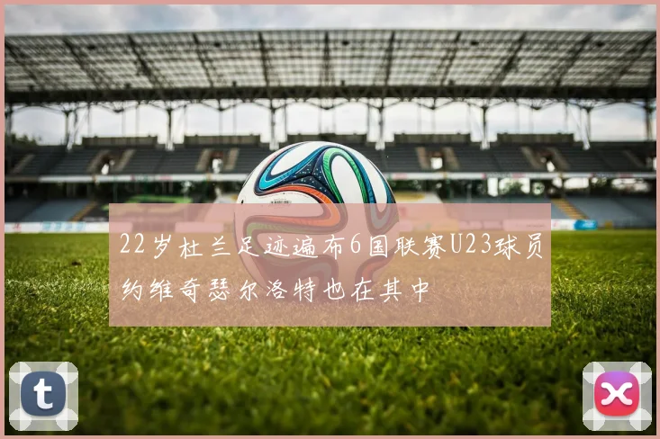 22岁杜兰足迹遍布6国联赛U23球员约维奇瑟尔洛特也在其中