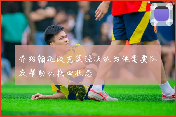 乔约翰逊谈克莱现状认为他需要队友帮助以找回状态