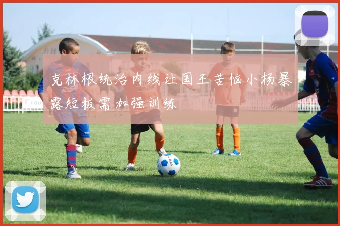 克林根统治内线让国王苦恼小杨暴露短板需加强训练
