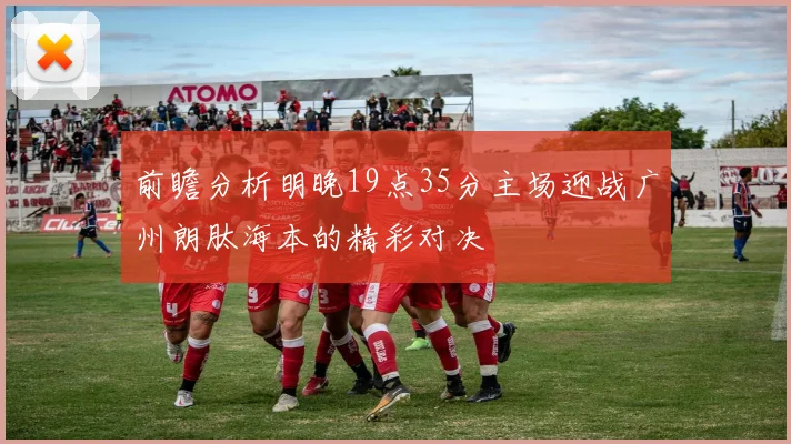 前瞻分析明晚19点35分主场迎战广州朗肽海本的精彩对决